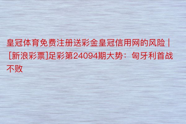 皇冠体育免费注册送彩金皇冠信用网的风险 | [新浪彩票]足彩第24094期大势：匈牙利首战不败