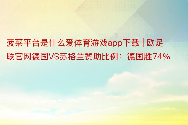 菠菜平台是什么爱体育游戏app下载 | 欧足联官网德国VS苏格兰赞助比例：德国胜74%