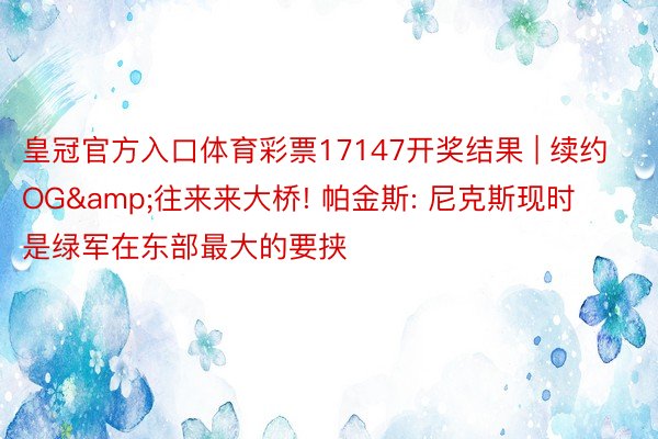 皇冠官方入口体育彩票17147开奖结果 | 续约OG&往来来大桥! 帕金斯: 尼克斯现时是绿军在东部最大的要挟