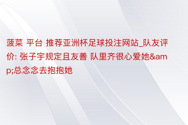 菠菜 平台 推荐亚洲杯足球投注网站_队友评价: 张子宇规定且友善 队里齐很心爱她&总念念去抱抱她