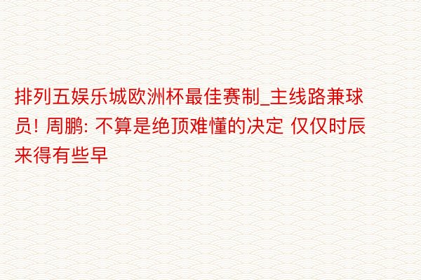 排列五娱乐城欧洲杯最佳赛制_主线路兼球员! 周鹏: 不算是绝顶难懂的决定 仅仅时辰来得有些早