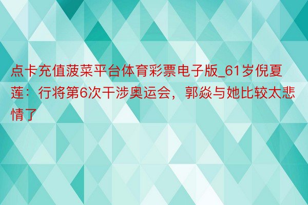 点卡充值菠菜平台体育彩票电子版_61岁倪夏莲：行将第6次干涉奥运会，郭焱与她比较太悲情了