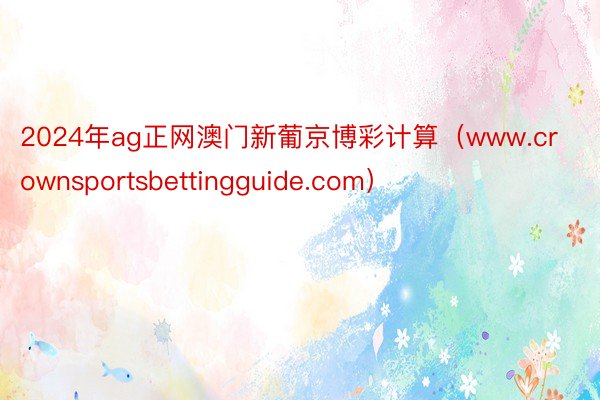 2024年ag正网澳门新葡京博彩计算（www.crownsportsbettingguide.com）