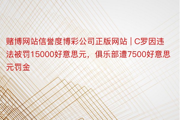 赌博网站信誉度博彩公司正版网站 | C罗因违法被罚15000好意思元，俱乐部遭7500好意思元罚金