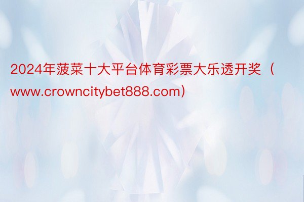 2024年菠菜十大平台体育彩票大乐透开奖（www.crowncitybet888.com）