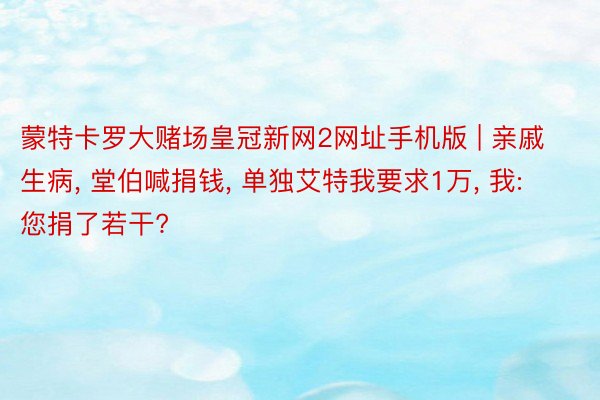 蒙特卡罗大赌场皇冠新网2网址手机版 | 亲戚生病, 堂伯喊捐钱, 单独艾特我要求1万, 我: 您捐了若干?