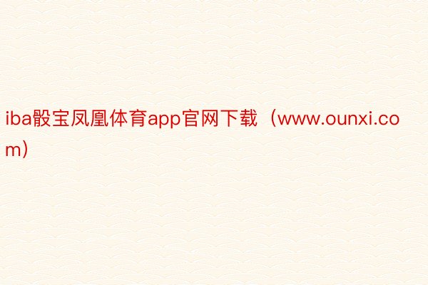 iba骰宝凤凰体育app官网下载（www.ounxi.com）