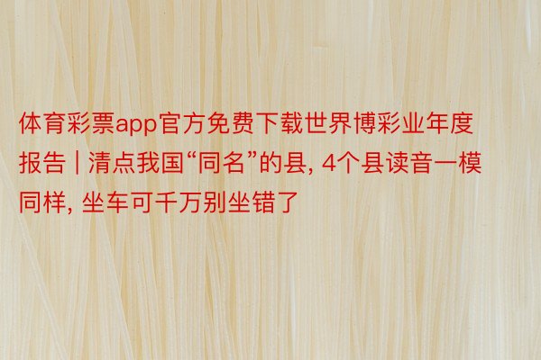 体育彩票app官方免费下载世界博彩业年度报告 | 清点我国“同名”的县， 4个县读音一模同样， 坐车可千万别坐错了