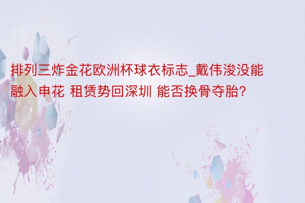 排列三炸金花欧洲杯球衣标志_戴伟浚没能融入申花 租赁势回深圳 能否换骨夺胎?