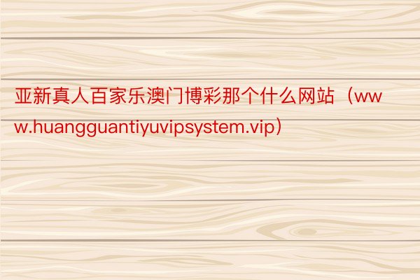 亚新真人百家乐澳门博彩那个什么网站（www.huangguantiyuvipsystem.vip）