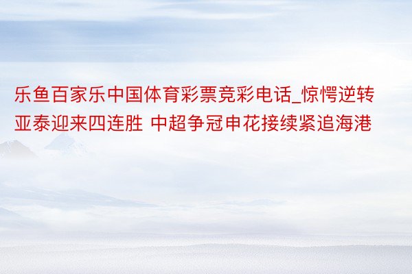 乐鱼百家乐中国体育彩票竞彩电话_惊愕逆转亚泰迎来四连胜 中超争冠申花接续紧追海港