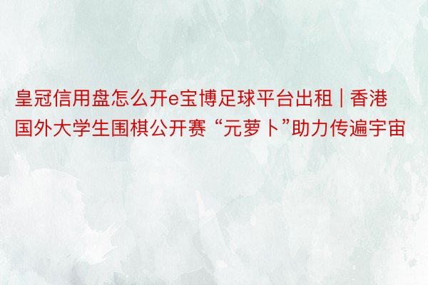 皇冠信用盘怎么开e宝博足球平台出租 | 香港国外大学生围棋公开赛 “元萝卜”助力传遍宇宙