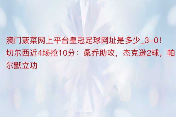 澳门菠菜网上平台皇冠足球网址是多少_3-0！切尔西近4场抢10分：桑乔助攻，杰克逊2球，帕尔默立功