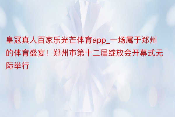 皇冠真人百家乐光芒体育app_一场属于郑州的体育盛宴！郑州市第十二届绽放会开幕式无际举行