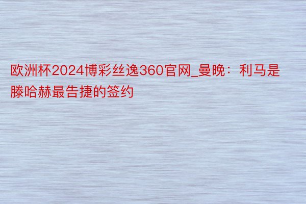 欧洲杯2024博彩丝逸360官网_曼晚：利马是滕哈赫最告捷的签约