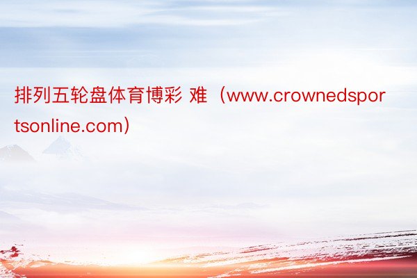 排列五轮盘体育博彩 难（www.crownedsportsonline.com）