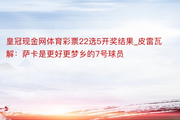 皇冠现金网体育彩票22选5开奖结果_皮雷瓦解：萨卡是更好更梦乡的7号球员