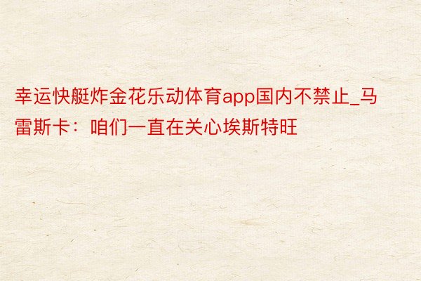 幸运快艇炸金花乐动体育app国内不禁止_马雷斯卡：咱们一直在关心埃斯特旺