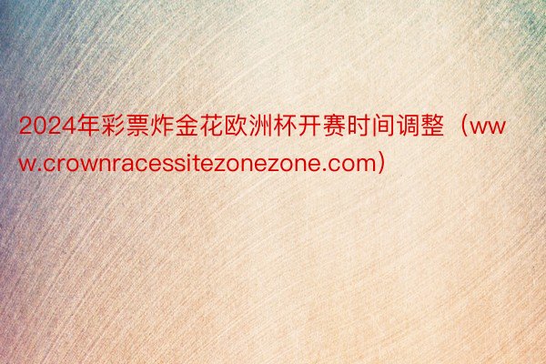 2024年彩票炸金花欧洲杯开赛时间调整（www.crownracessitezonezone.com）