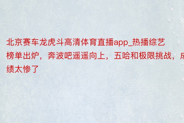 北京赛车龙虎斗高清体育直播app_热播综艺榜单出炉，奔波吧遥遥向上，五哈和极限挑战，成绩太惨了