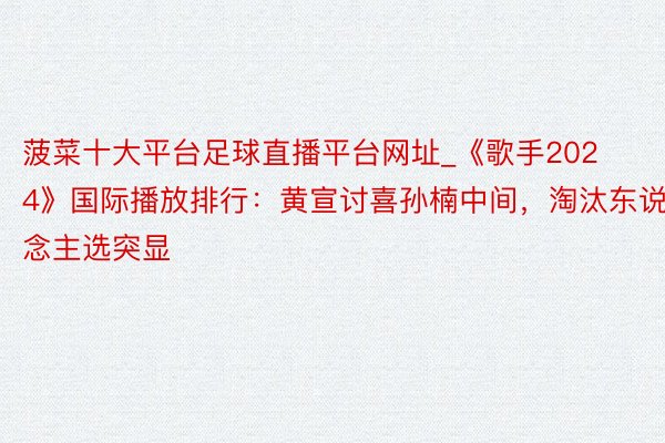 菠菜十大平台足球直播平台网址_《歌手2024》国际播放排行：黄宣讨喜孙楠中间，淘汰东说念主选突显