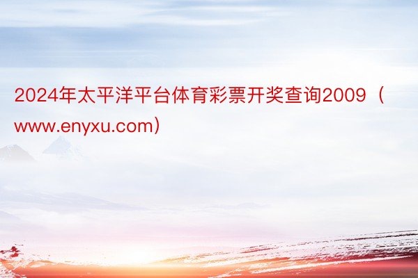 2024年太平洋平台体育彩票开奖查询2009（www.enyxu.com）