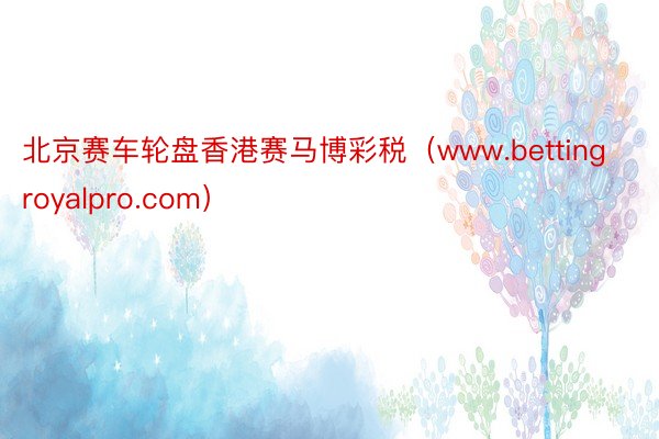 北京赛车轮盘香港赛马博彩税（www.bettingroyalpro.com）