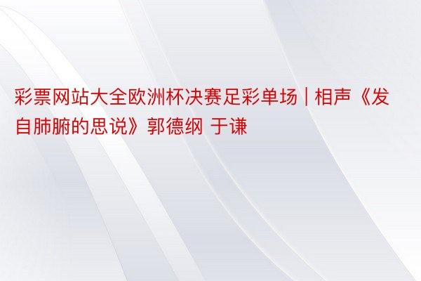 彩票网站大全欧洲杯决赛足彩单场 | 相声《发自肺腑的思说》郭德纲 于谦