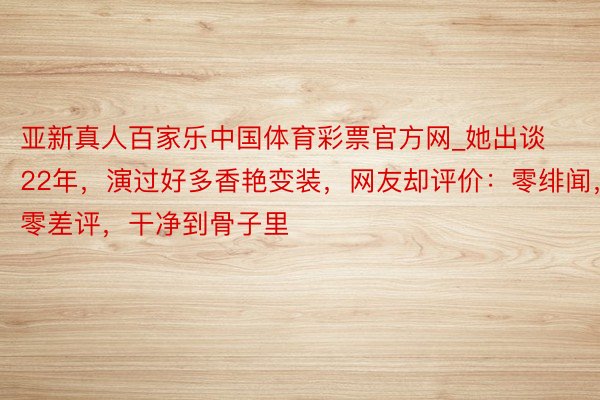 亚新真人百家乐中国体育彩票官方网_她出谈22年，演过好多香艳变装，网友却评价：零绯闻，零差评，干净到骨子里