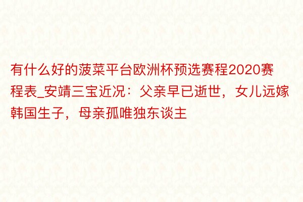 有什么好的菠菜平台欧洲杯预选赛程2020赛程表_安靖三宝近况：父亲早已逝世，女儿远嫁韩国生子，母亲孤唯独东谈主