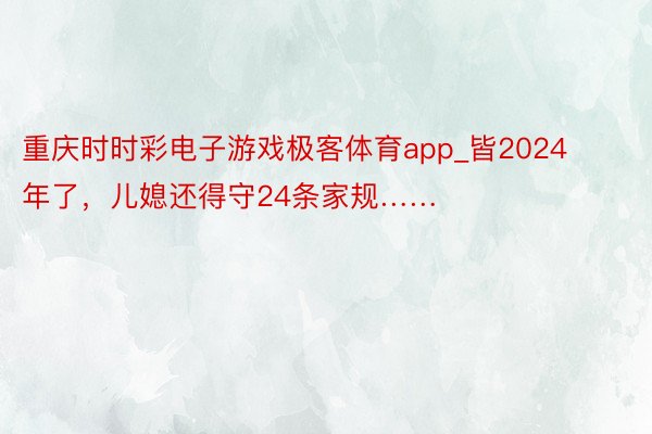 重庆时时彩电子游戏极客体育app_皆2024年了，儿媳还得守24条家规……