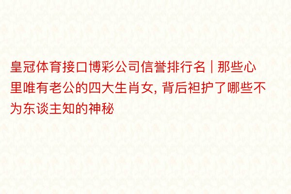 皇冠体育接口博彩公司信誉排行名 | 那些心里唯有老公的四大生肖女, 背后袒护了哪些不为东谈主知的神秘