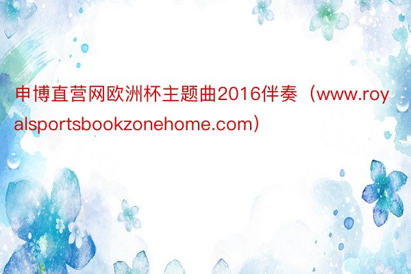 申博直营网欧洲杯主题曲2016伴奏（www.royalsportsbookzonehome.com）