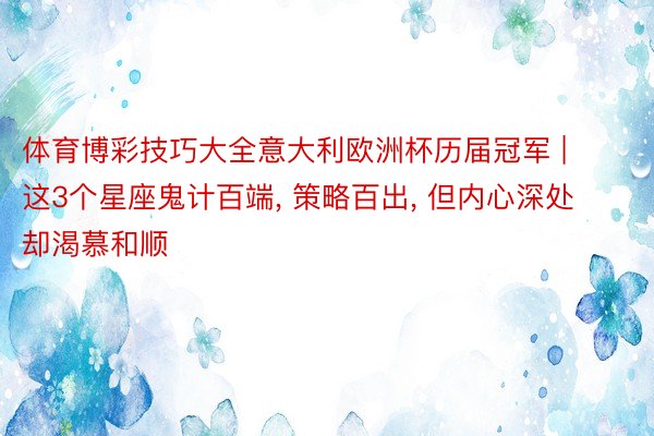 体育博彩技巧大全意大利欧洲杯历届冠军 | 这3个星座鬼计百端, 策略百出, 但内心深处却渴慕和顺