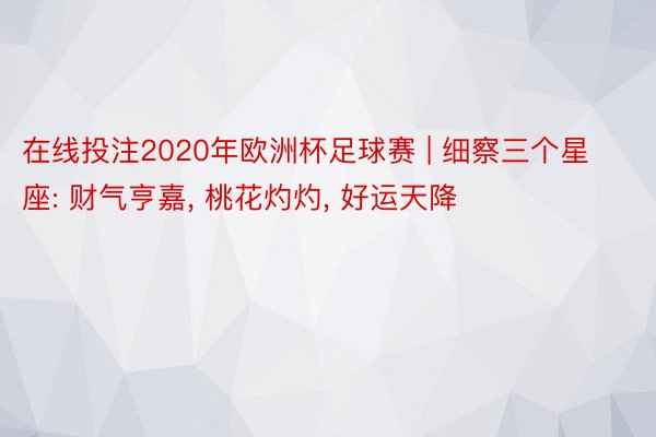 在线投注2020年欧洲杯足球赛 | 细察三个星座: 财气亨嘉, 桃花灼灼, 好运天降