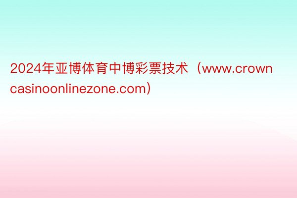 2024年亚博体育中博彩票技术（www.crowncasinoonlinezone.com）