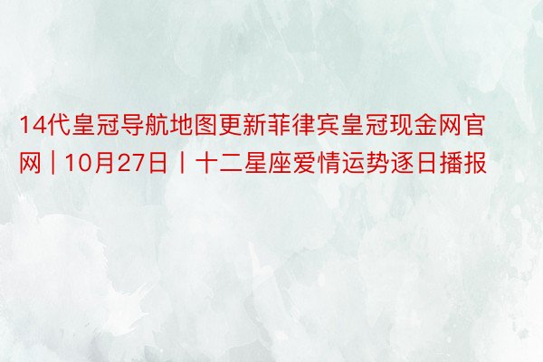 14代皇冠导航地图更新菲律宾皇冠现金网官网 | 10月27日丨十二星座爱情运势逐日播报