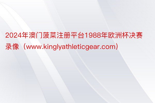 2024年澳门菠菜注册平台1988年欧洲杯决赛录像（www.kinglyathleticgear.com）