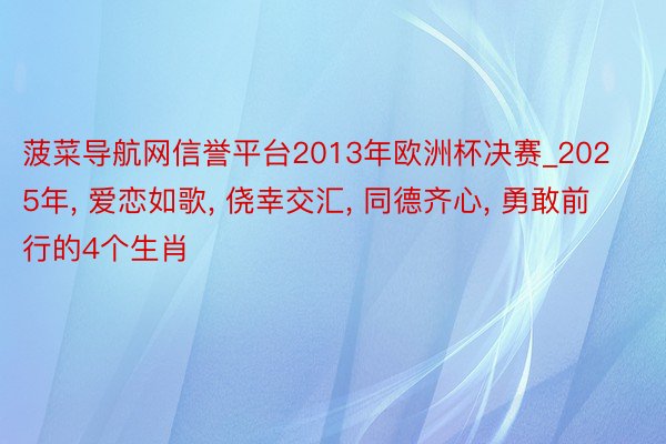 菠菜导航网信誉平台2013年欧洲杯决赛_2025年, 爱恋如歌, 侥幸交汇, 同德齐心, 勇敢前行的4个生肖