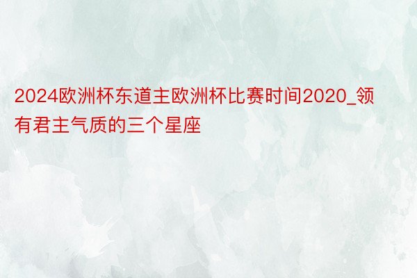 2024欧洲杯东道主欧洲杯比赛时间2020_领有君主气质的三个星座