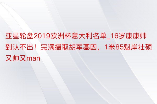 亚星轮盘2019欧洲杯意大利名单_16岁康康帅到认不出！完满摄取胡军基因，1米85魁岸壮硕又帅又man