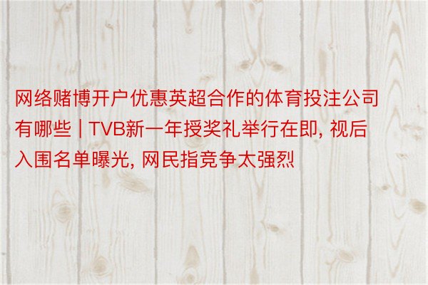 网络赌博开户优惠英超合作的体育投注公司有哪些 | TVB新一年授奖礼举行在即, 视后入围名单曝光, 网民指竞争太强烈