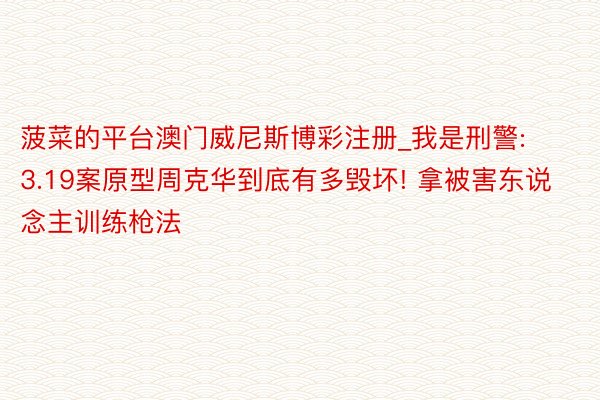 菠菜的平台澳门威尼斯博彩注册_我是刑警: 3.19案原型周克华到底有多毁坏! 拿被害东说念主训练枪法