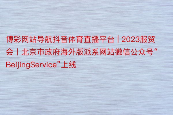 博彩网站导航抖音体育直播平台 | 2023服贸会丨北京市政府海外版派系网站微信公众号“BeijingService”上线