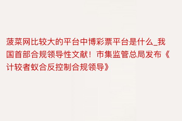 菠菜网比较大的平台中博彩票平台是什么_我国首部合规领导性文献！市集监管总局发布《计较者蚁合反控制合规领导》