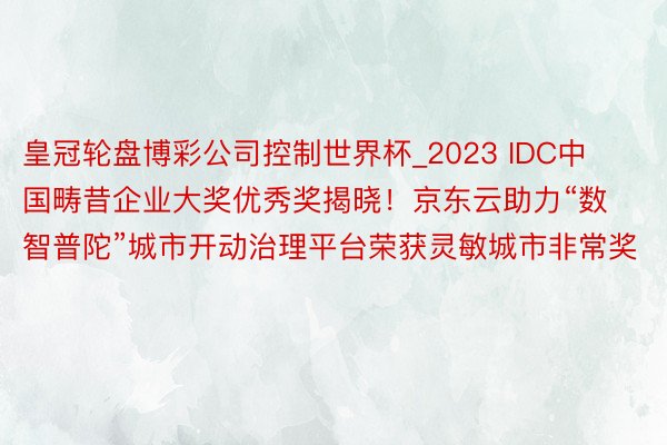 皇冠轮盘博彩公司控制世界杯_2023 IDC中国畴昔企业大奖优秀奖揭晓！京东云助力“数智普陀”城市开动治理平台荣获灵敏城市非常奖