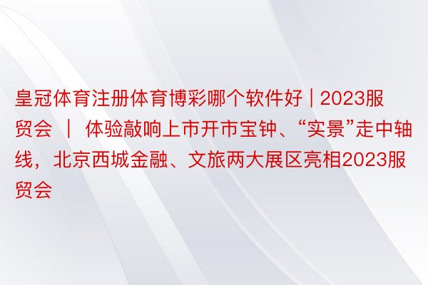 皇冠体育注册体育博彩哪个软件好 | 2023服贸会 ｜ 体验敲响上市开市宝钟、“实景”走中轴线，北京西城金融、文旅两大展区亮相2023服贸会