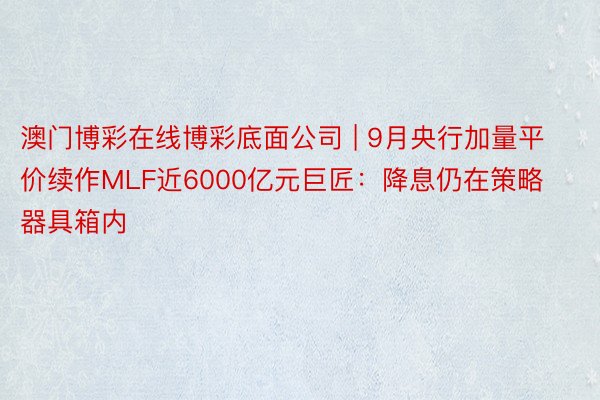 澳门博彩在线博彩底面公司 | 9月央行加量平价续作MLF近6000亿元巨匠：降息仍在策略器具箱内