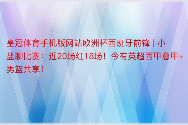 皇冠体育手机版网站欧洲杯西班牙前锋 | 小盐聊比赛：近20场红18场！今有英超西甲意甲+男篮共享！