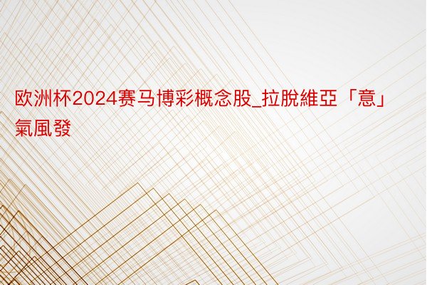 欧洲杯2024赛马博彩概念股_拉脫維亞「意」氣風發